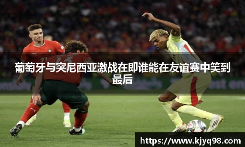 葡萄牙与突尼西亚激战在即谁能在友谊赛中笑到最后